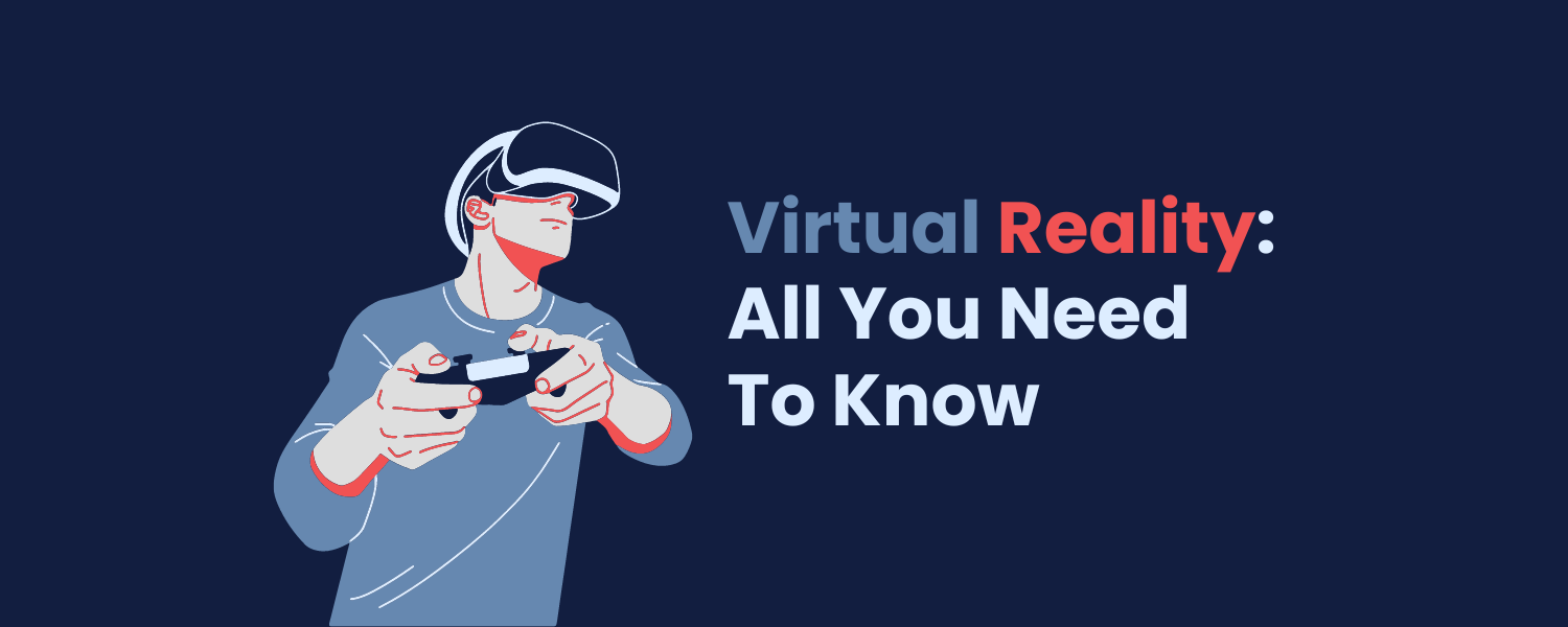 Virtual Reality: All You Need To Know